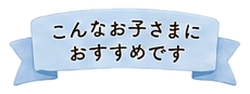 こんなお子さまにおすすめです